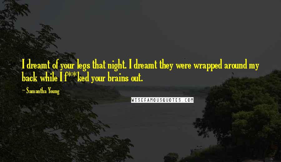 Samantha Young Quotes: I dreamt of your legs that night. I dreamt they were wrapped around my back while I f**ked your brains out.