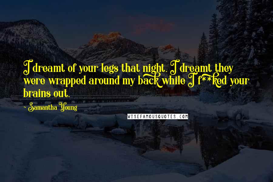 Samantha Young Quotes: I dreamt of your legs that night. I dreamt they were wrapped around my back while I f**ked your brains out.