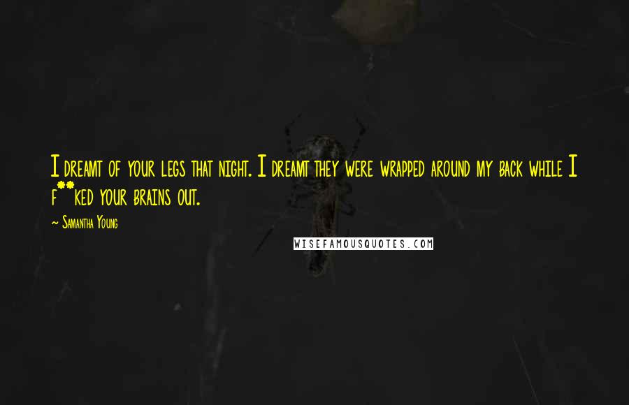 Samantha Young Quotes: I dreamt of your legs that night. I dreamt they were wrapped around my back while I f**ked your brains out.