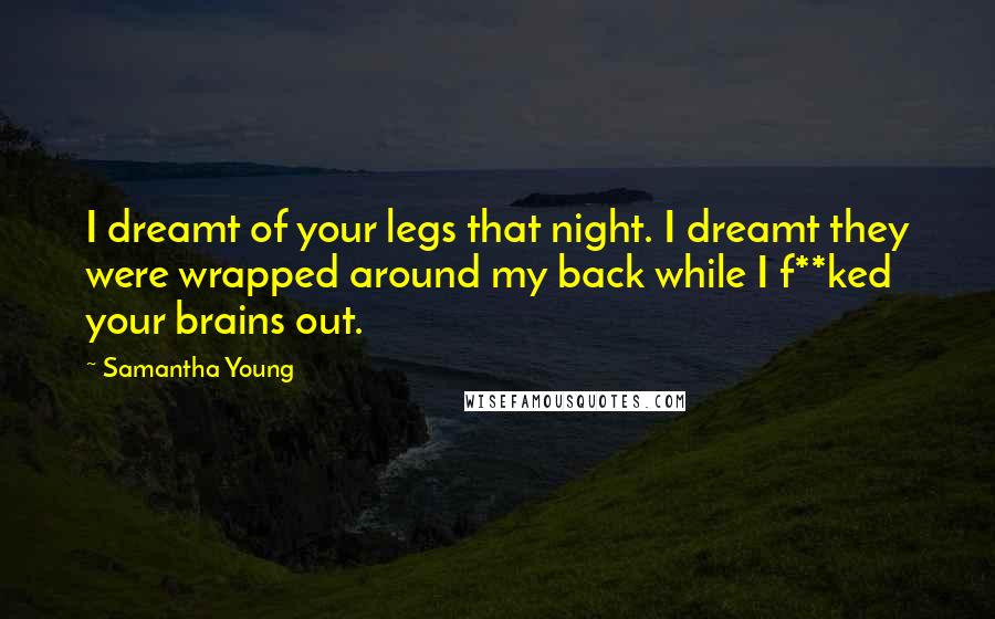 Samantha Young Quotes: I dreamt of your legs that night. I dreamt they were wrapped around my back while I f**ked your brains out.