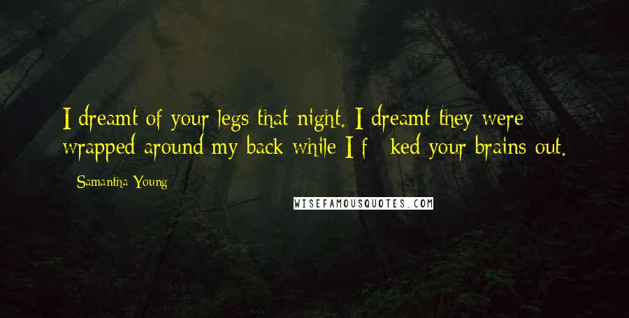 Samantha Young Quotes: I dreamt of your legs that night. I dreamt they were wrapped around my back while I f**ked your brains out.