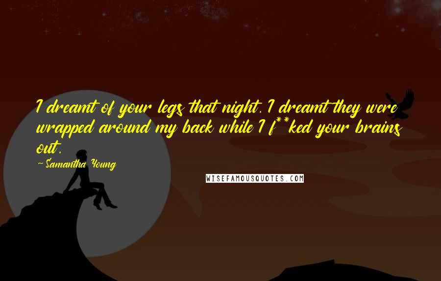 Samantha Young Quotes: I dreamt of your legs that night. I dreamt they were wrapped around my back while I f**ked your brains out.