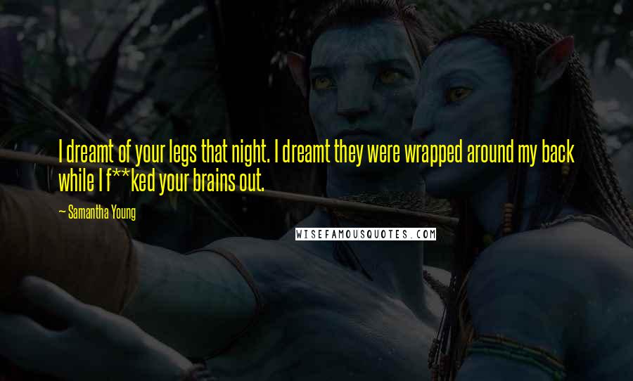 Samantha Young Quotes: I dreamt of your legs that night. I dreamt they were wrapped around my back while I f**ked your brains out.