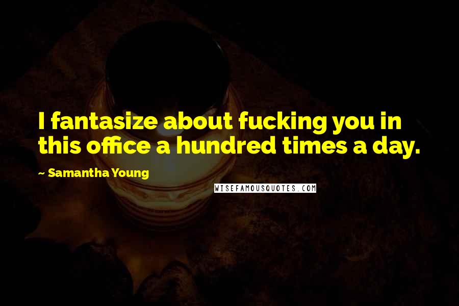 Samantha Young Quotes: I fantasize about fucking you in this office a hundred times a day.