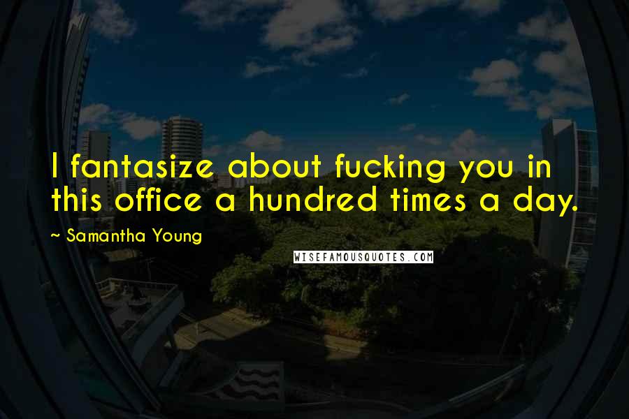 Samantha Young Quotes: I fantasize about fucking you in this office a hundred times a day.