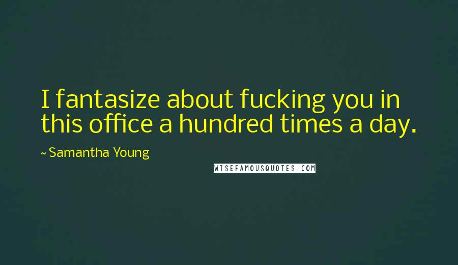 Samantha Young Quotes: I fantasize about fucking you in this office a hundred times a day.