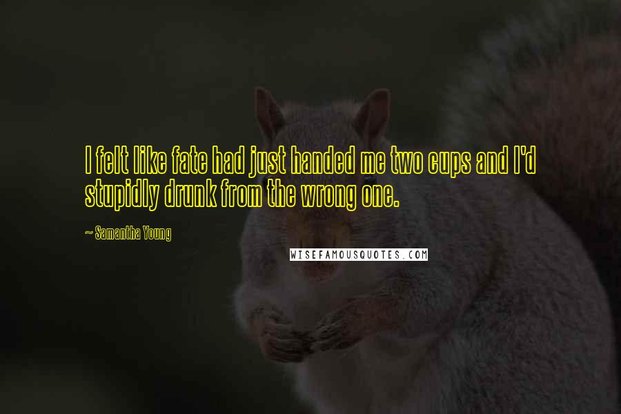 Samantha Young Quotes: I felt like fate had just handed me two cups and I'd stupidly drunk from the wrong one.