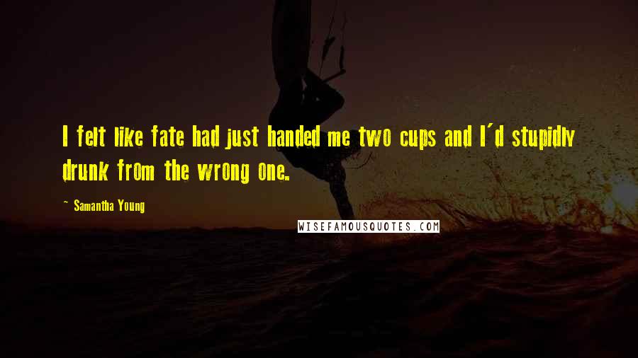 Samantha Young Quotes: I felt like fate had just handed me two cups and I'd stupidly drunk from the wrong one.