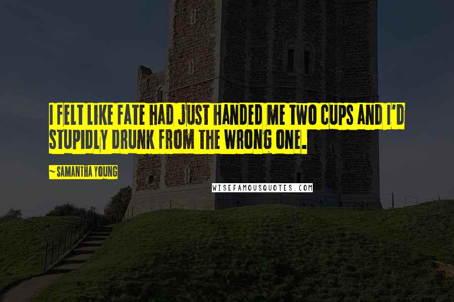 Samantha Young Quotes: I felt like fate had just handed me two cups and I'd stupidly drunk from the wrong one.