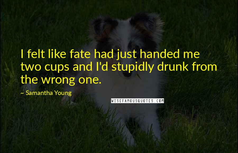 Samantha Young Quotes: I felt like fate had just handed me two cups and I'd stupidly drunk from the wrong one.