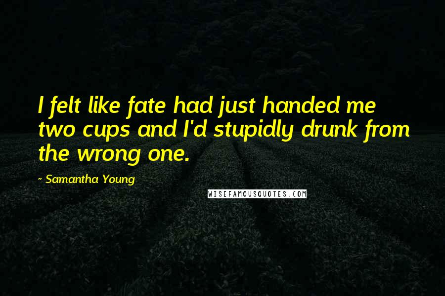 Samantha Young Quotes: I felt like fate had just handed me two cups and I'd stupidly drunk from the wrong one.