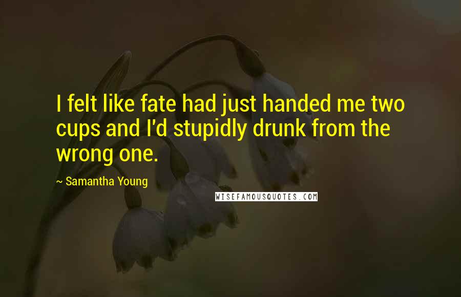 Samantha Young Quotes: I felt like fate had just handed me two cups and I'd stupidly drunk from the wrong one.