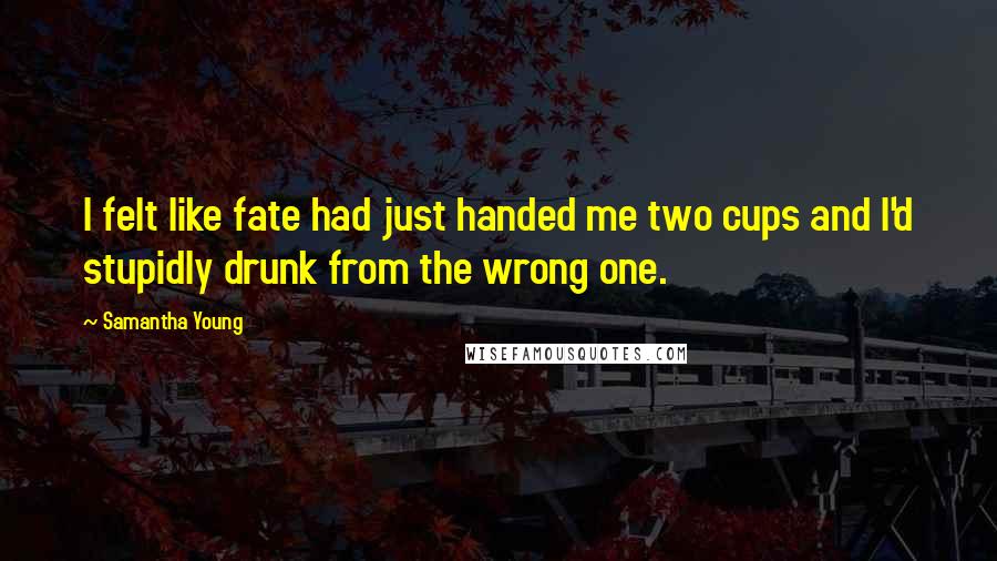 Samantha Young Quotes: I felt like fate had just handed me two cups and I'd stupidly drunk from the wrong one.
