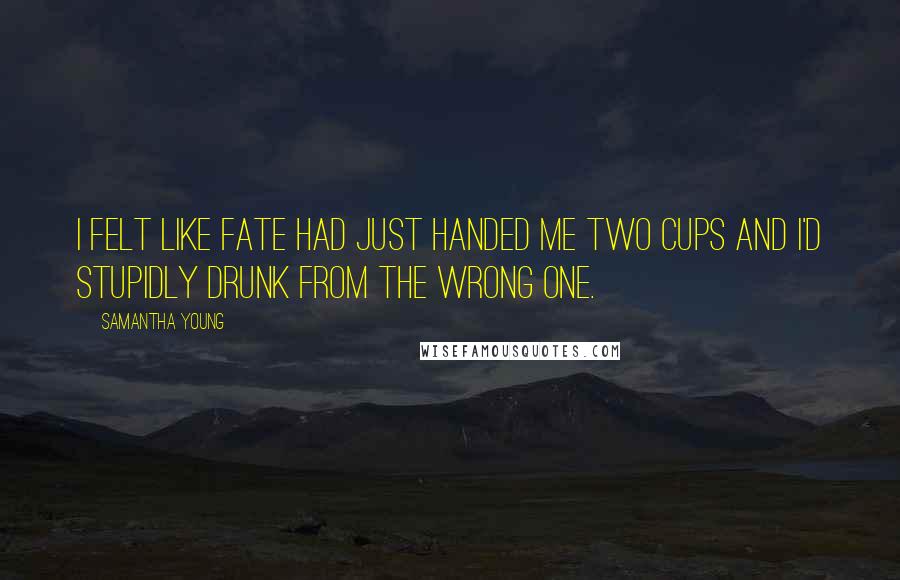 Samantha Young Quotes: I felt like fate had just handed me two cups and I'd stupidly drunk from the wrong one.