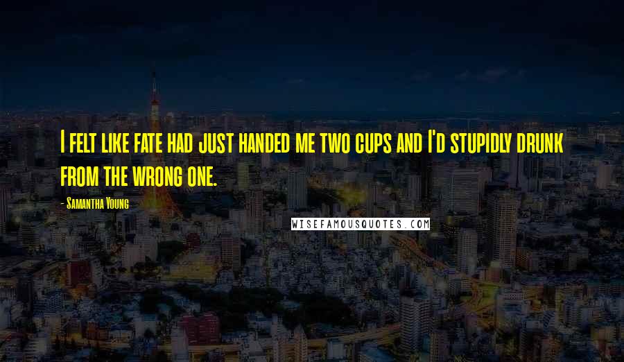 Samantha Young Quotes: I felt like fate had just handed me two cups and I'd stupidly drunk from the wrong one.