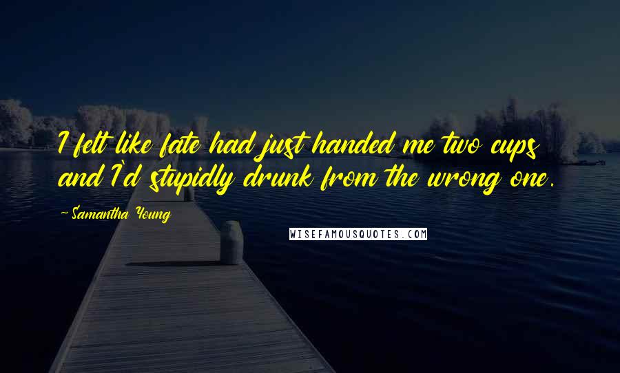 Samantha Young Quotes: I felt like fate had just handed me two cups and I'd stupidly drunk from the wrong one.