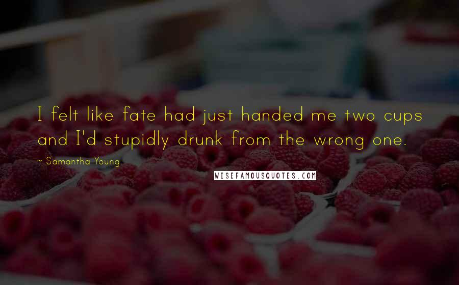 Samantha Young Quotes: I felt like fate had just handed me two cups and I'd stupidly drunk from the wrong one.