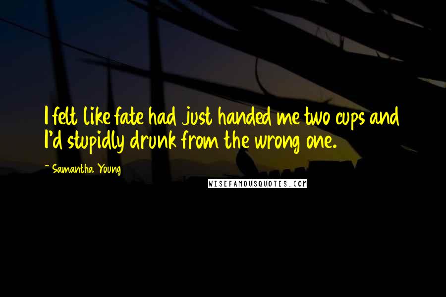 Samantha Young Quotes: I felt like fate had just handed me two cups and I'd stupidly drunk from the wrong one.