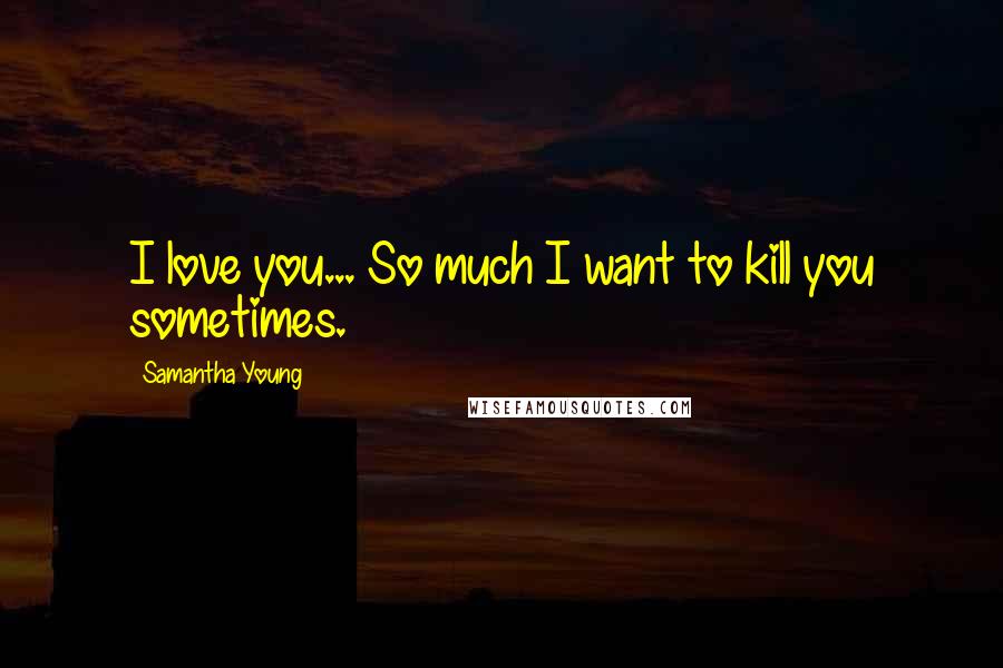 Samantha Young Quotes: I love you... So much I want to kill you sometimes.