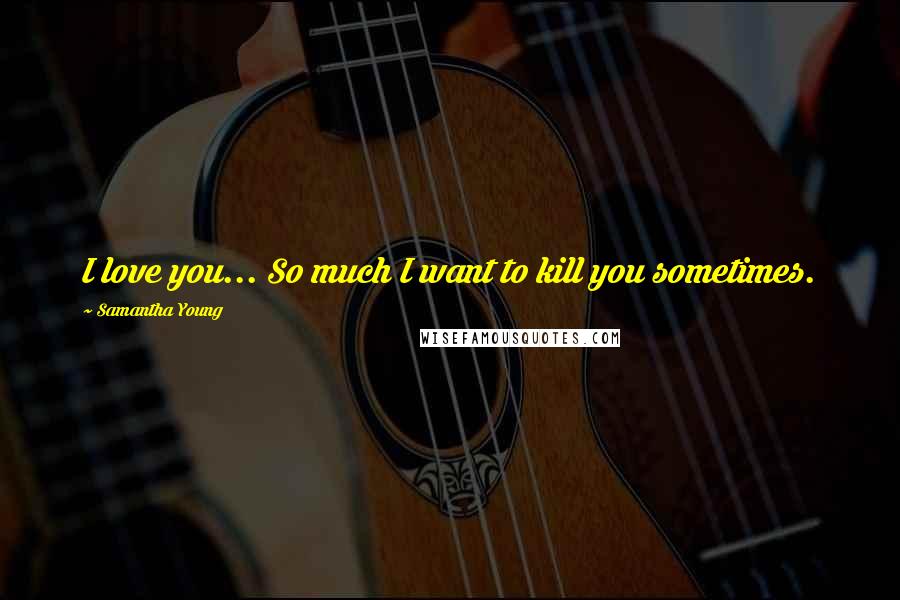 Samantha Young Quotes: I love you... So much I want to kill you sometimes.