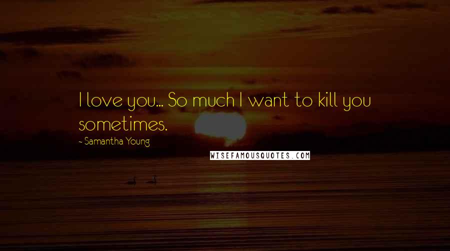 Samantha Young Quotes: I love you... So much I want to kill you sometimes.