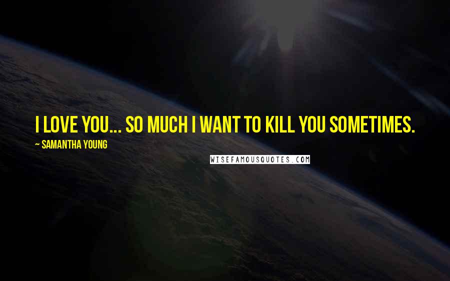 Samantha Young Quotes: I love you... So much I want to kill you sometimes.