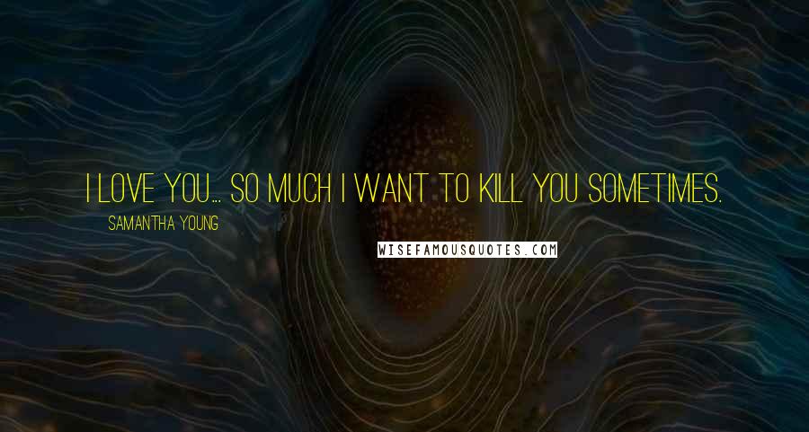 Samantha Young Quotes: I love you... So much I want to kill you sometimes.
