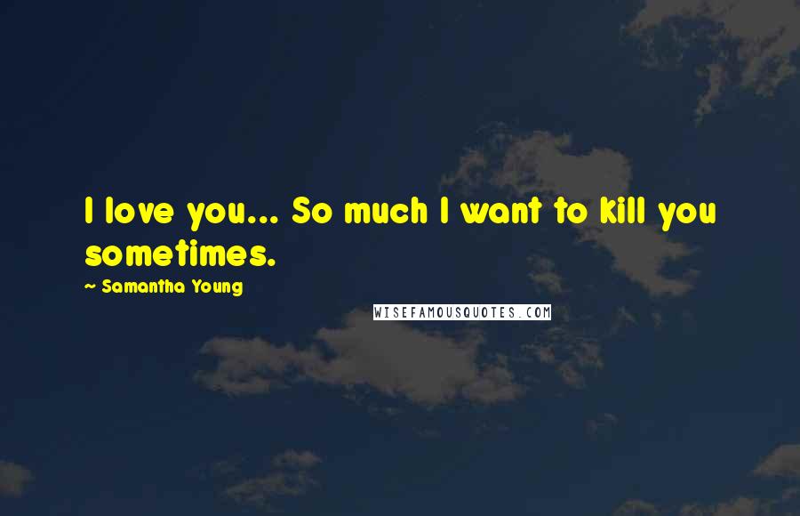 Samantha Young Quotes: I love you... So much I want to kill you sometimes.