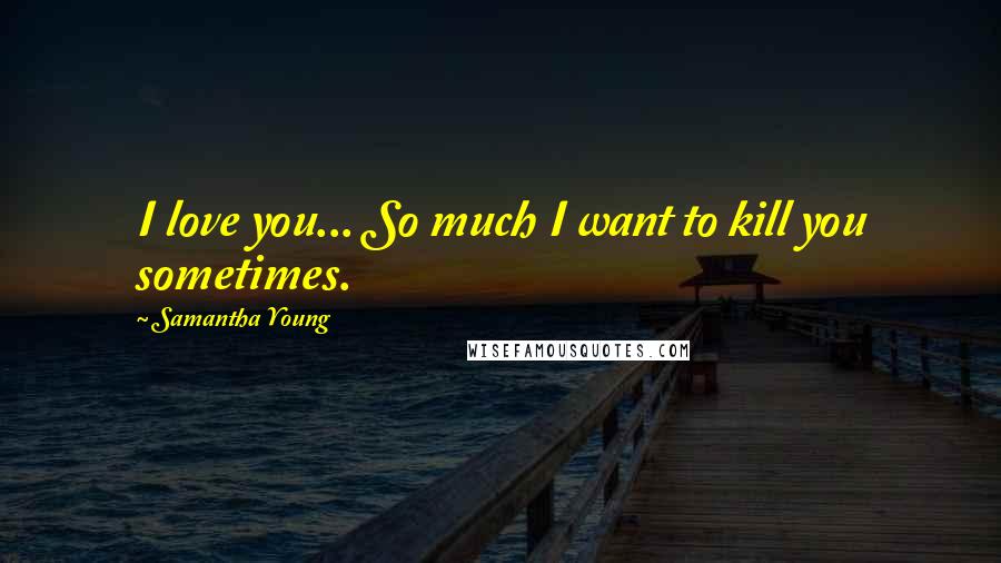 Samantha Young Quotes: I love you... So much I want to kill you sometimes.