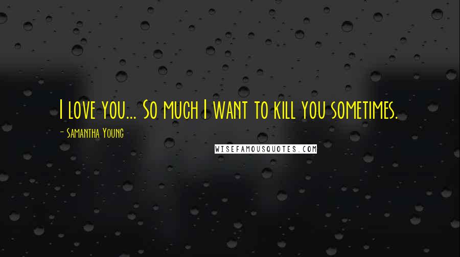 Samantha Young Quotes: I love you... So much I want to kill you sometimes.