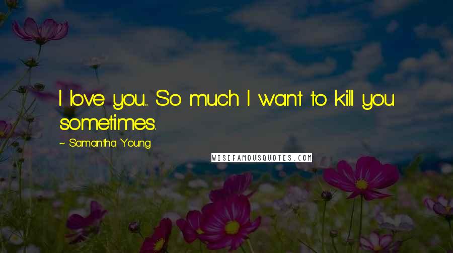 Samantha Young Quotes: I love you... So much I want to kill you sometimes.