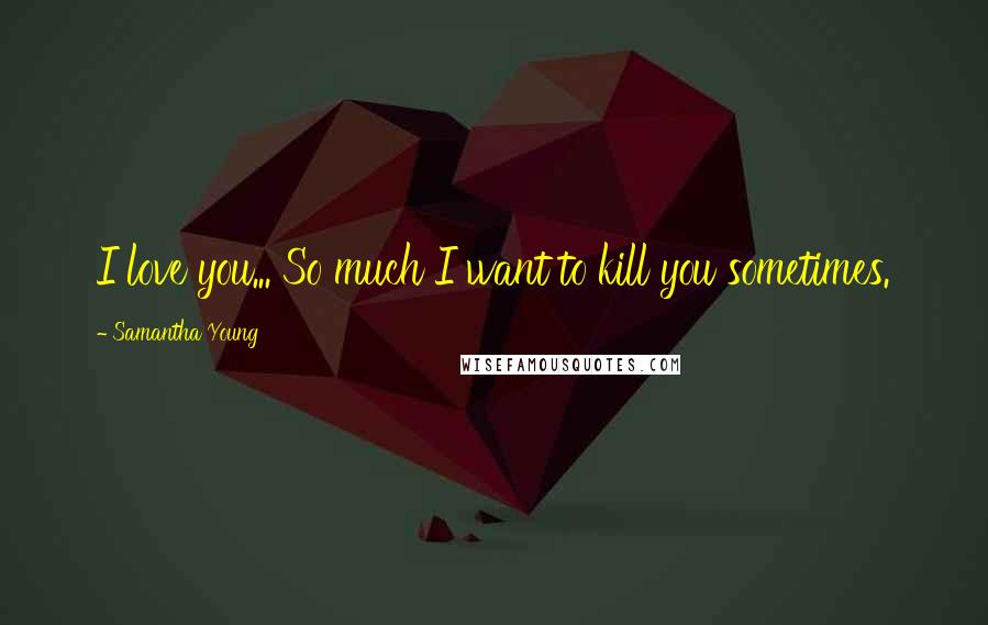 Samantha Young Quotes: I love you... So much I want to kill you sometimes.