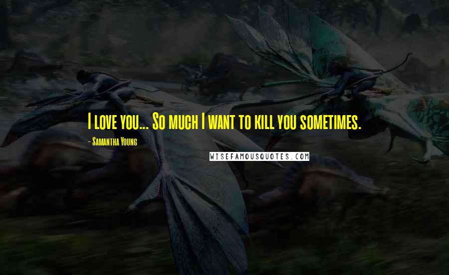 Samantha Young Quotes: I love you... So much I want to kill you sometimes.
