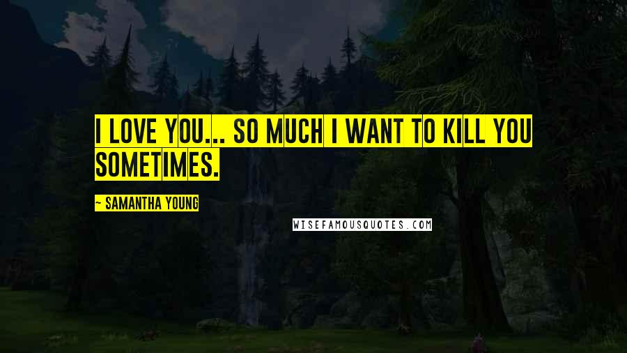 Samantha Young Quotes: I love you... So much I want to kill you sometimes.