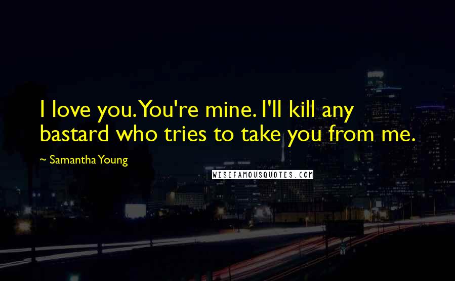 Samantha Young Quotes: I love you. You're mine. I'll kill any bastard who tries to take you from me.