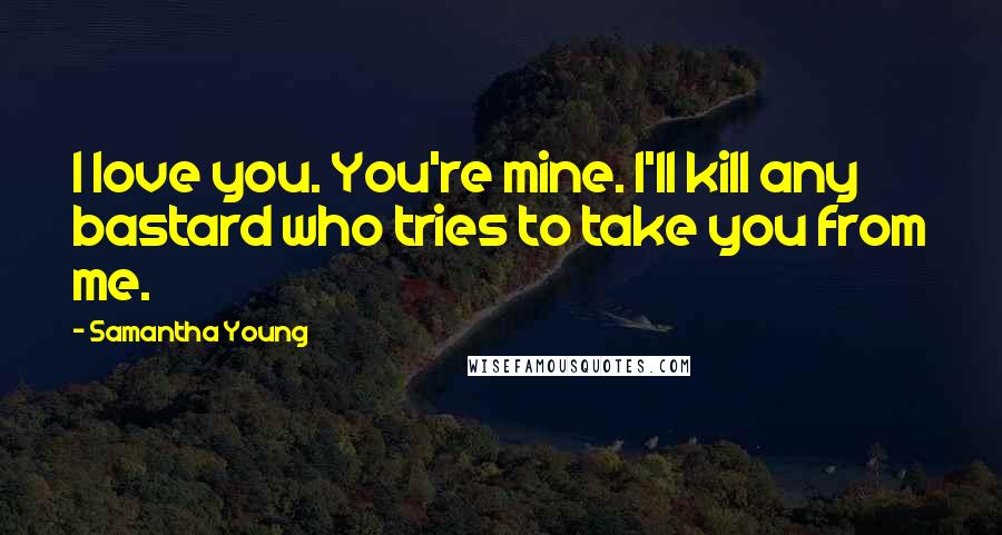 Samantha Young Quotes: I love you. You're mine. I'll kill any bastard who tries to take you from me.