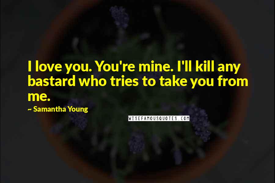 Samantha Young Quotes: I love you. You're mine. I'll kill any bastard who tries to take you from me.