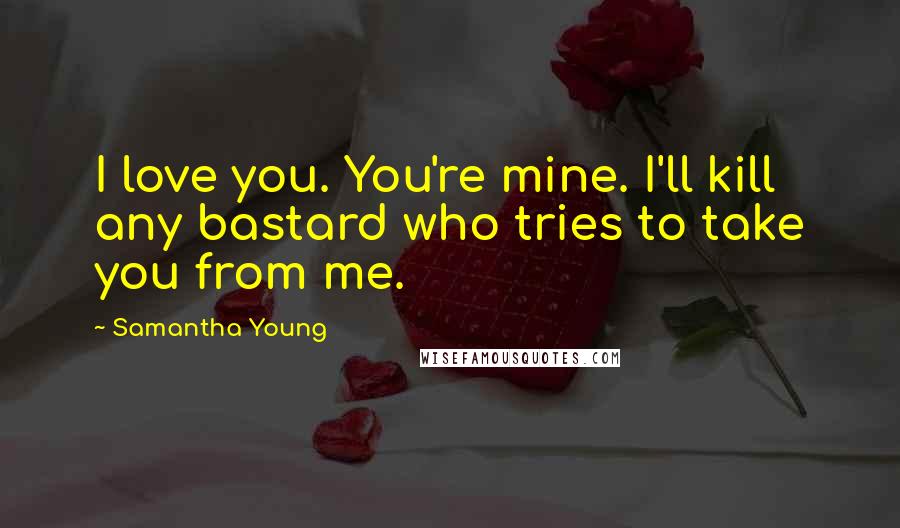 Samantha Young Quotes: I love you. You're mine. I'll kill any bastard who tries to take you from me.