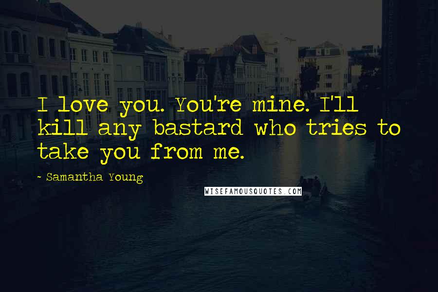 Samantha Young Quotes: I love you. You're mine. I'll kill any bastard who tries to take you from me.