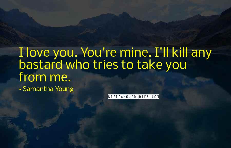 Samantha Young Quotes: I love you. You're mine. I'll kill any bastard who tries to take you from me.