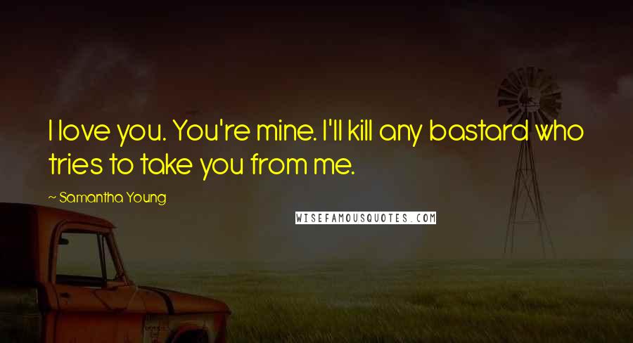 Samantha Young Quotes: I love you. You're mine. I'll kill any bastard who tries to take you from me.