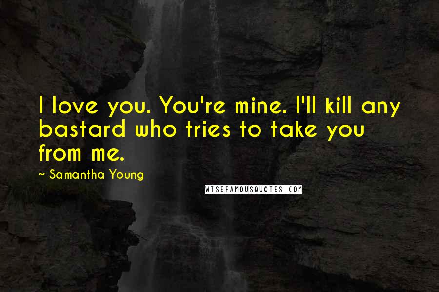 Samantha Young Quotes: I love you. You're mine. I'll kill any bastard who tries to take you from me.