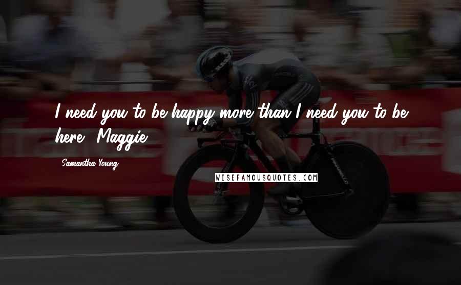 Samantha Young Quotes: I need you to be happy more than I need you to be here." Maggie