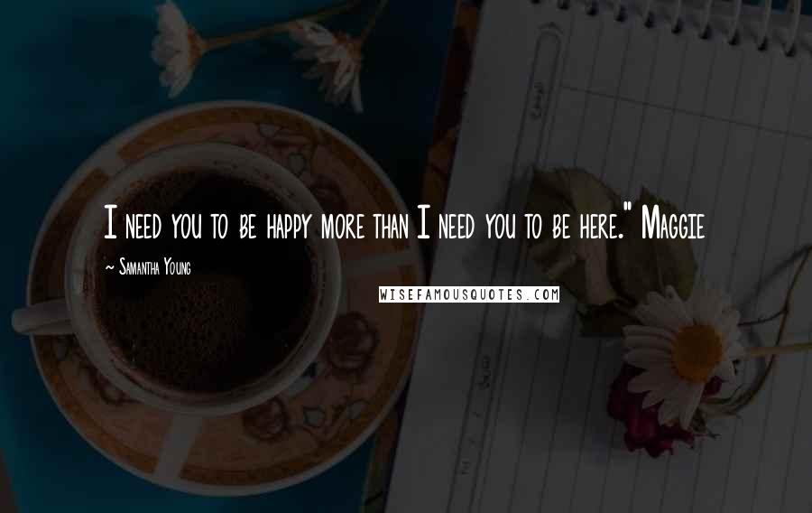 Samantha Young Quotes: I need you to be happy more than I need you to be here." Maggie
