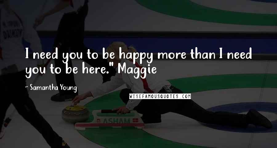 Samantha Young Quotes: I need you to be happy more than I need you to be here." Maggie