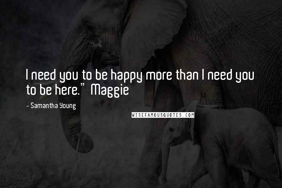 Samantha Young Quotes: I need you to be happy more than I need you to be here." Maggie