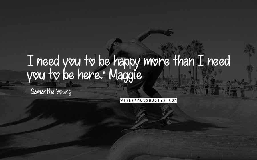 Samantha Young Quotes: I need you to be happy more than I need you to be here." Maggie