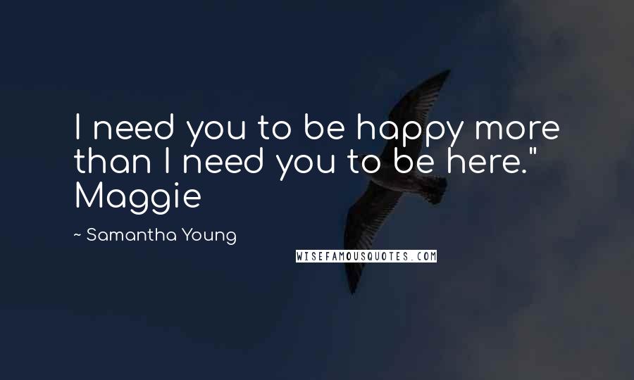 Samantha Young Quotes: I need you to be happy more than I need you to be here." Maggie