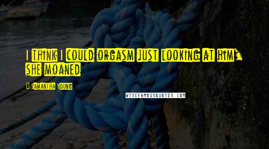 Samantha Young Quotes: I think I could orgasm just looking at him, she moaned