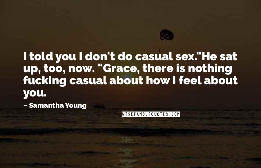 Samantha Young Quotes: I told you I don't do casual sex."He sat up, too, now. "Grace, there is nothing fucking casual about how I feel about you.